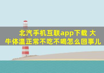 北汽手机互联app下载 大牛体温正常不吃不喝怎么回事儿